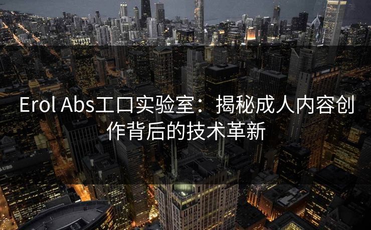 Erol Abs工口实验室:揭秘成人内容创作背后的技术革新 Erol Abs工口实验室:揭秘成人内容创作背后的技术革新