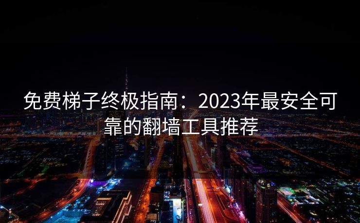 免费梯子终极指南：2023年最安全可靠的翻墙工具推荐