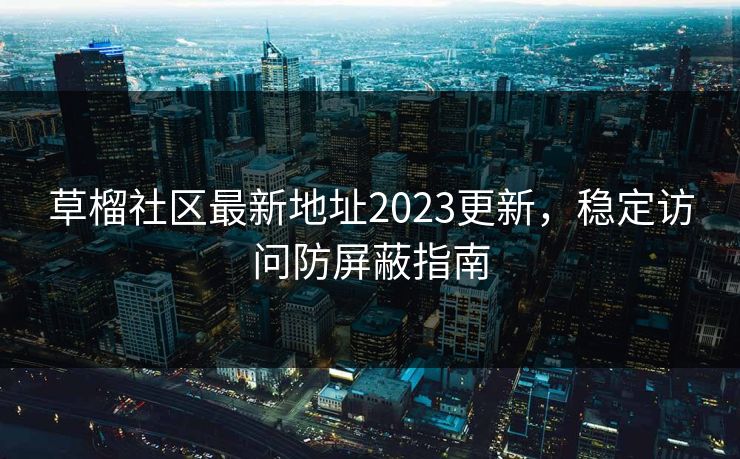 草榴社区最新地址2023更新,稳定访问防屏蔽指南 草榴社区最新地址2023更新,稳定访问防屏蔽指南