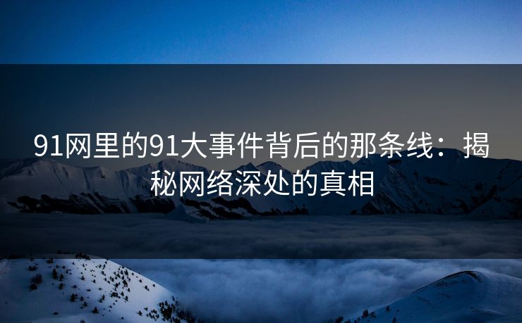91网里的91大事件背后的那条线：揭秘网络深处的真相