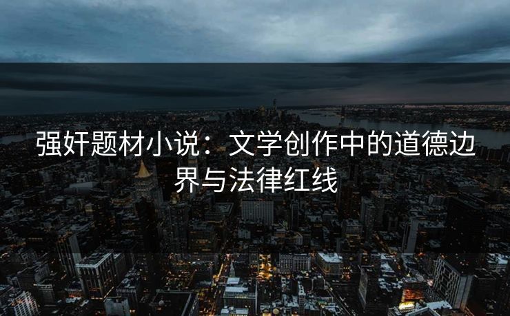 强奸题材小说：文学创作中的道德边界与法律红线