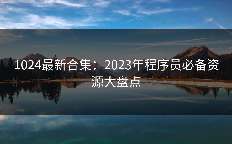 1024最新合集：2023年程序员必备资源大盘点