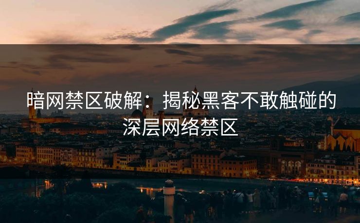 暗网禁区破解：揭秘黑客不敢触碰的深层网络禁区