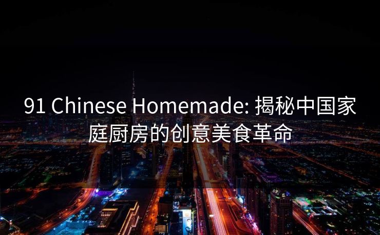 91 Chinese Homemade: 揭秘中国家庭厨房的创意美食革命