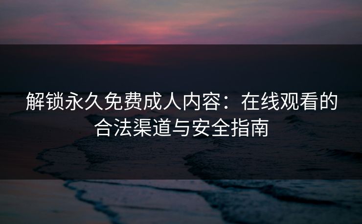 解锁永久免费成人内容：在线观看的合法渠道与安全指南