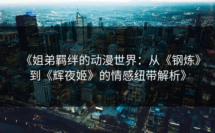 《姐弟羁绊的动漫世界：从《钢炼》到《辉夜姬》的情感纽带解析》