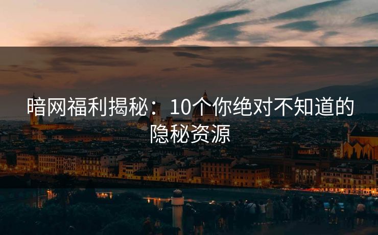 暗网福利揭秘：10个你绝对不知道的隐秘资源