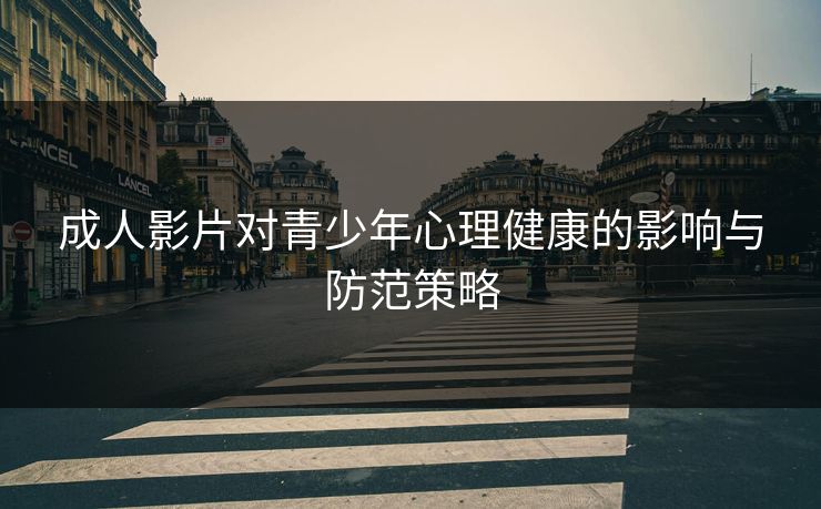 成人影片对青少年心理健康的影响与防范策略