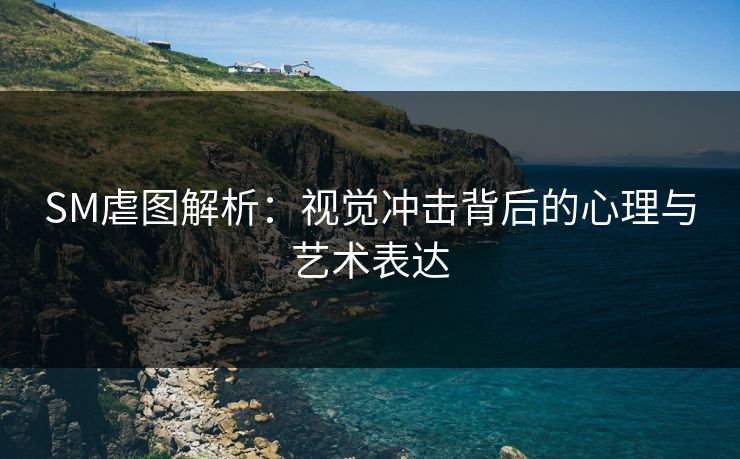 SM虐图解析：视觉冲击背后的心理与艺术表达