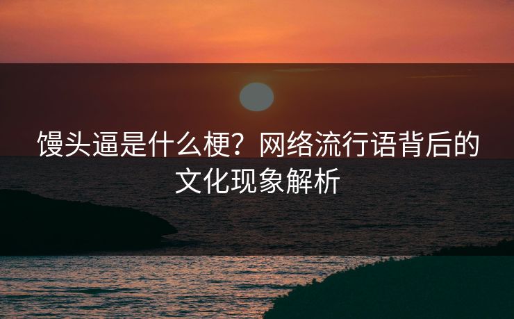 馒头逼是什么梗？网络流行语背后的文化现象解析