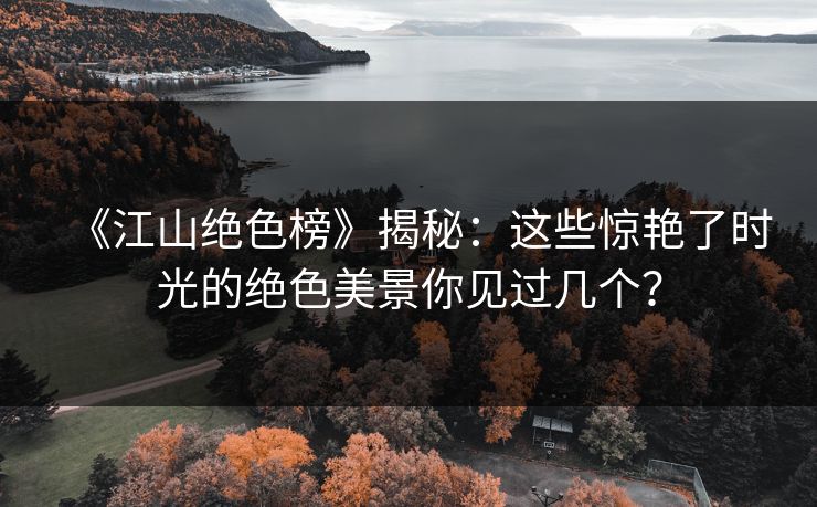 《江山绝色榜》揭秘：这些惊艳了时光的绝色美景你见过几个？