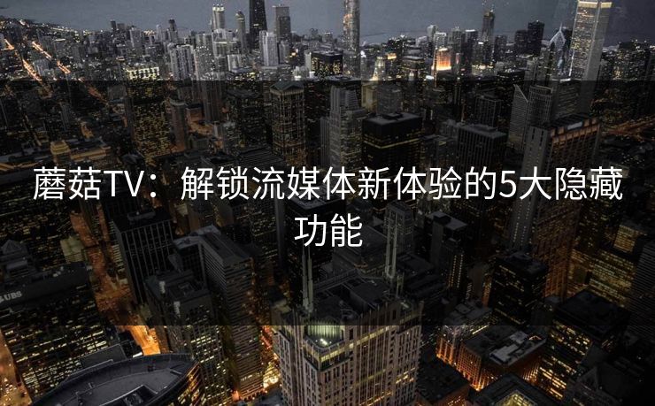 蘑菇TV：解锁流媒体新体验的5大隐藏功能