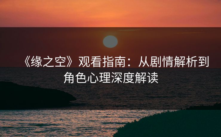 《缘之空》观看指南：从剧情解析到角色心理深度解读