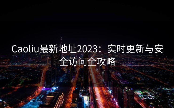 Caoliu最新地址2023:实时更新与安全访问全攻略 Caoliu最新地址2023:实时更新与安全访问全攻略