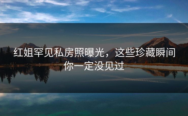 红姐罕见私房照曝光,这些珍藏瞬间你一定没见过 红姐罕见私房照曝光,这些珍藏瞬间你一定没见过