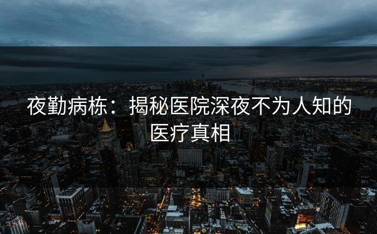 夜勤病栋：揭秘医院深夜不为人知的医疗真相