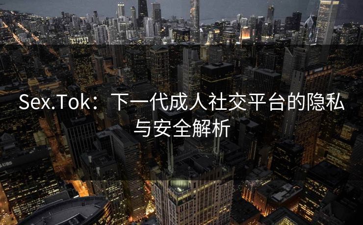 Sex.Tok:下一代成人社交平台的隐私与安全解析 Sex.Tok:下一代成人社交平台的隐私与安全解析