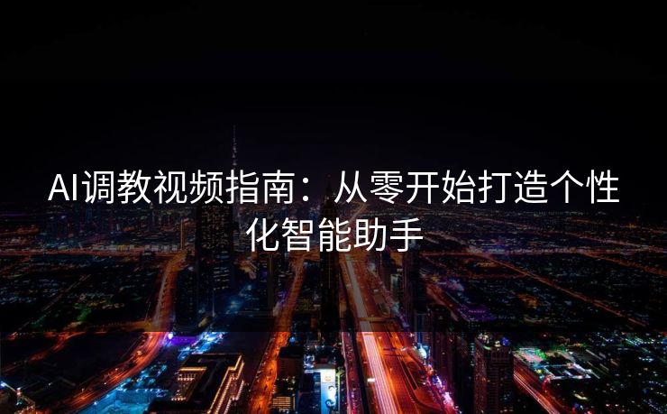 AI调教视频指南:从零开始打造个性化智能助手 AI调教视频指南:从零开始打造个性化智能助手