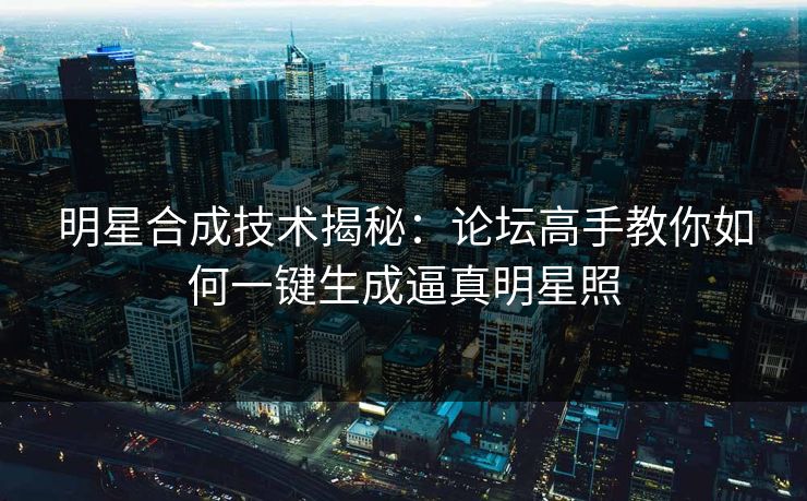 明星合成技术揭秘：论坛高手教你如何一键生成逼真明星照