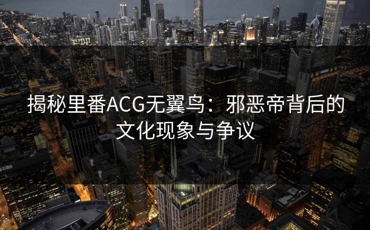 揭秘里番ACG无翼鸟:邪恶帝背后的文化现象与争议 揭秘里番ACG无翼鸟:邪恶帝背后的文化现象与争议