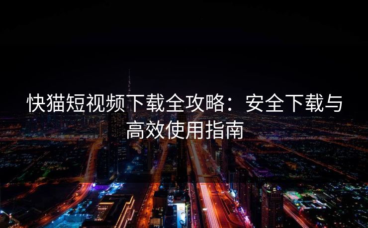 快猫短视频下载全攻略：安全下载与高效使用指南