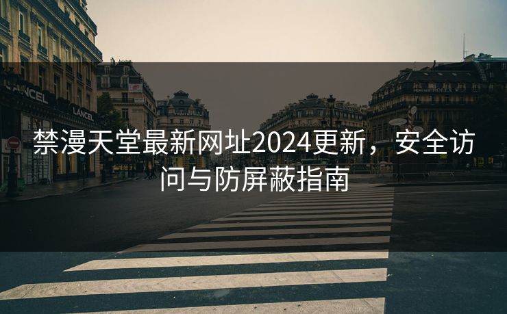 禁漫天堂最新网址2024更新，安全访问与防屏蔽指南