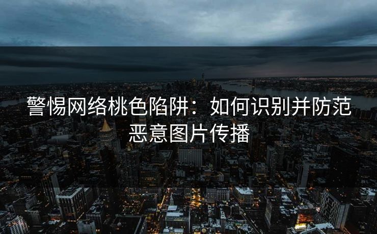 警惕网络桃色陷阱：如何识别并防范恶意图片传播